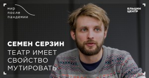 Мир после пандемии. Семен Серзин. Театр имеет свойство мутировать